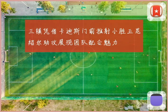 三镇凭借卡迪斯门前推射小胜玉昆绍尔助攻展现团队配合魅力