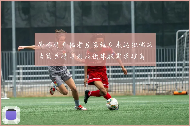 蒂格对开拓者后场组合表达担忧认为莫兰特与利拉德球权需求过高