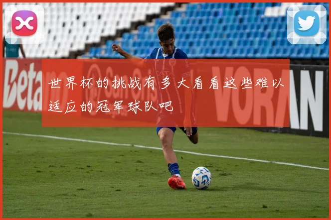 世界杯的挑战有多大看看这些难以适应的冠军球队吧