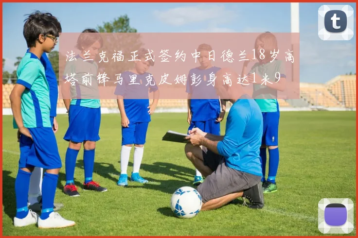 法兰克福正式签约中日德兰18岁高塔前锋马里克皮姆彭身高达1米9
