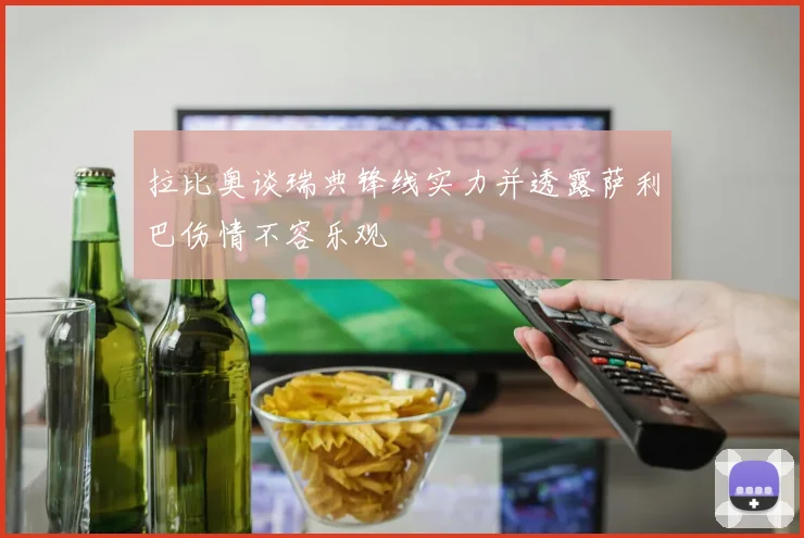 拉比奥谈瑞典锋线实力并透露萨利巴伤情不容乐观