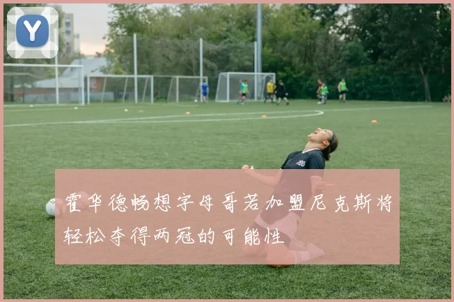 霍华德畅想字母哥若加盟尼克斯将轻松夺得两冠的可能性