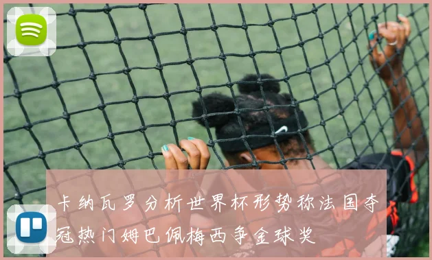 卡纳瓦罗分析世界杯形势称法国夺冠热门姆巴佩梅西争金球奖