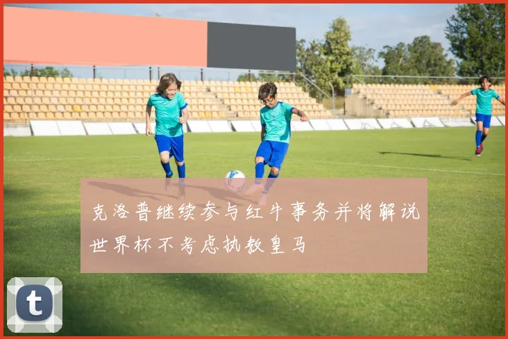 克洛普继续参与红牛事务并将解说世界杯不考虑执教皇马