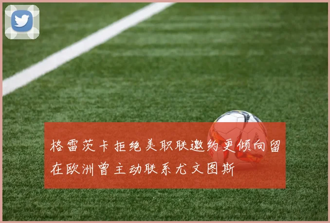 格雷茨卡拒绝美职联邀约更倾向留在欧洲曾主动联系尤文图斯