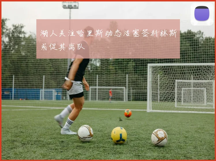湖人关注哈里斯动态活塞签科林斯或促其离队