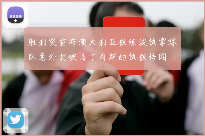 胜利突宣布澳大利亚教练波执掌球队意外打破马丁内斯的执教传闻