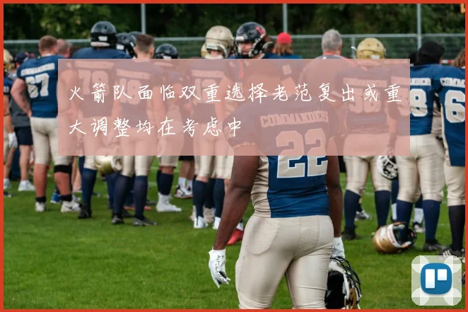 火箭队面临双重选择老范复出或重大调整均在考虑中